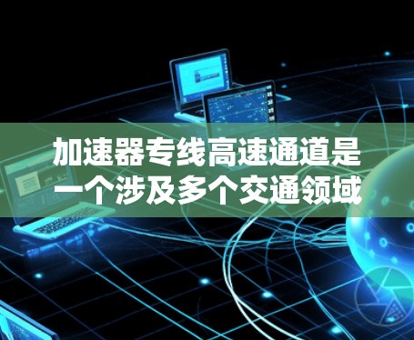 加速器专线高速通道是一个涉及多个交通领域的技术概念，旨在提升运输效率和速度。以下是对该概念的详细分析
