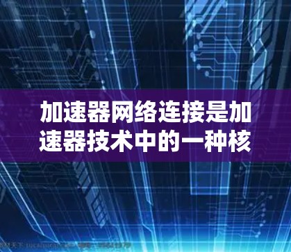 加速器网络连接是加速器技术中的一种核心技术，主要涉及如何通过网络连接加速多个设备或服务器的性能。以下是对加速器网络连接的详细分析
