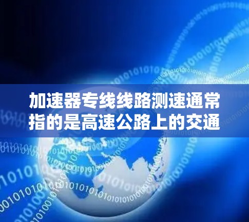 加速器专线线路测速通常指的是高速公路上的交通管理措施，具体包括以下内容