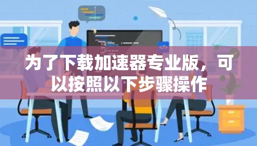 为了下载加速器专业版，可以按照以下步骤操作
