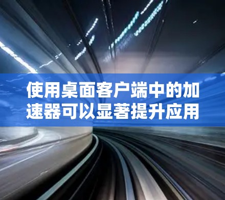使用桌面客户端中的加速器可以显著提升应用的响应速度和用户体验。以下是使用桌面客户端加速器的常见步骤和方法