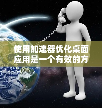 使用加速器优化桌面应用是一个有效的方法，能够提升应用的运行效率。以下是一个清晰、有条理的指南，帮助你高效地使用加速器