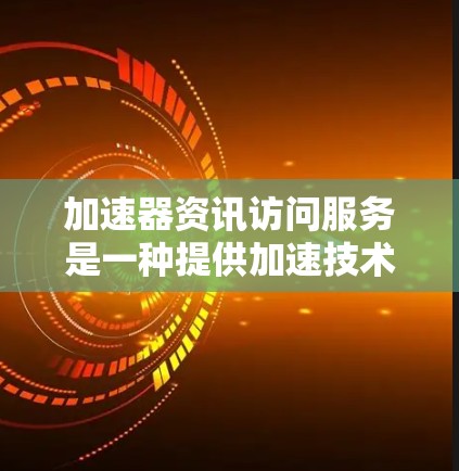 加速器资讯访问服务是一种提供加速技术支持的工具，旨在帮助用户快速获取关于加速器的资讯和指南。以下是对该服务的详细分析