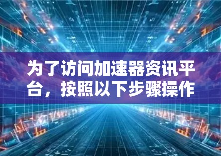 为了访问加速器资讯平台，按照以下步骤操作
