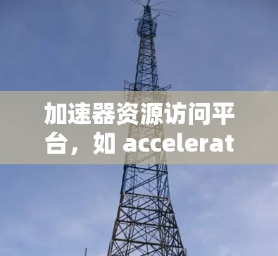加速器资源访问平台，如 accelerateer，旨在为加速器开发者提供一个用户友好的界面，用于管理加速器的资源，如内存、缓存、网络等。以下是对该平台的详细介绍
