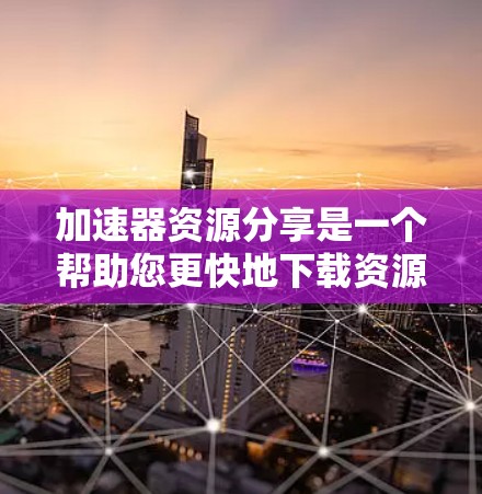 加速器资源分享是一个帮助您更快地下载资源的工具，通常由下载软件或视频下载软件提供，用于加速文件下载。以下是使用加速器资源分享的步骤和注意事项