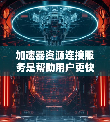 加速器资源连接服务是帮助用户更快地访问网络资源的一种工具，广泛应用于手机和电脑上。它通过加速网页和下载视频文件，减少等待时间并提高下载速度。以下是详细介绍