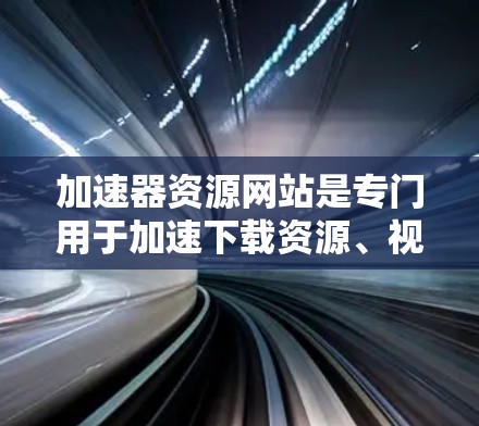 加速器资源网站是专门用于加速下载资源、视频等过程的工具，提供多种加速方式和参数选择，帮助用户更快地完成下载任务。以下是对这些加速器资源网站的详细分析