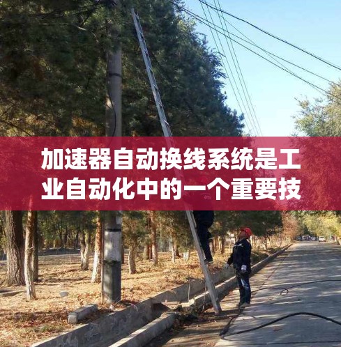 加速器自动换线系统是工业自动化中的一个重要技术，用于提高生产效率和减少等待时间。以下是对该技术的详细分析和总结