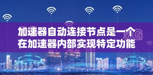 加速器自动连接节点是一个在加速器内部实现特定功能的节点，能够自动与加速器中的其他节点进行数据交换和交互。以下是对该概念的详细分析