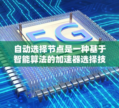 自动选择节点是一种基于智能算法的加速器选择技术，通过分析任务类型、资源限制和性能指标，自动确定最适合当前任务的模块。以下是关于该技术的详细总结