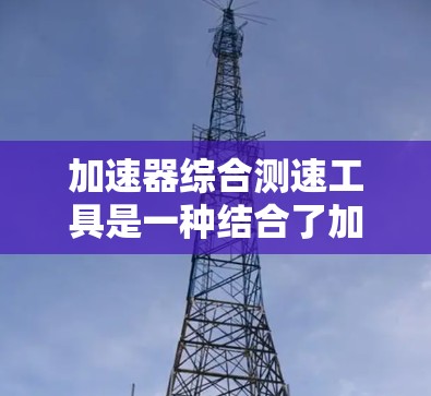 加速器综合测速工具是一种结合了加速装置和速度传感器的设备，用于实时监测车辆在加速过程中的速度。它在汽车测试、安全监控和工业车辆等领域有广泛应用。以下是对其的逐步解释