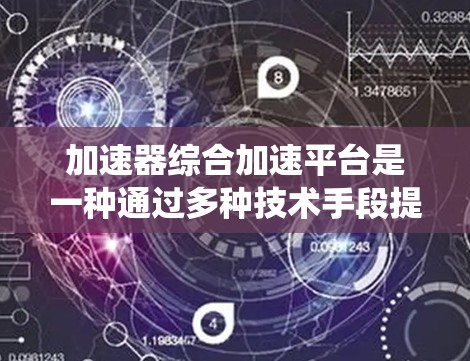 加速器综合加速平台是一种通过多种技术手段提升计算机系统性能的工具，主要包括以下几种主要特点和功能