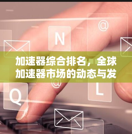 加速器综合排名，全球加速器市场的动态与发展