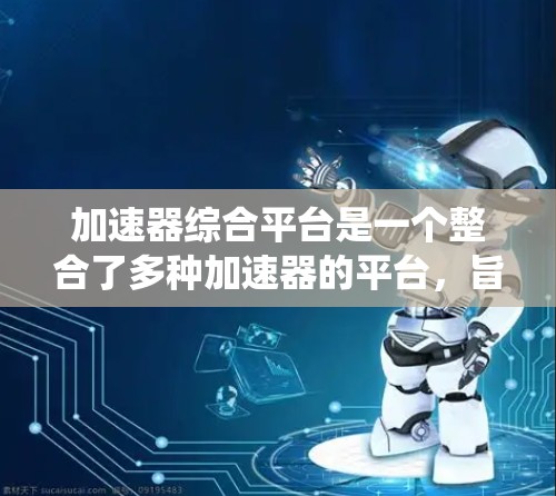 加速器综合平台是一个整合了多种加速器的平台，旨在提升计算机性能和系统效率。以下是对该平台的详细分析