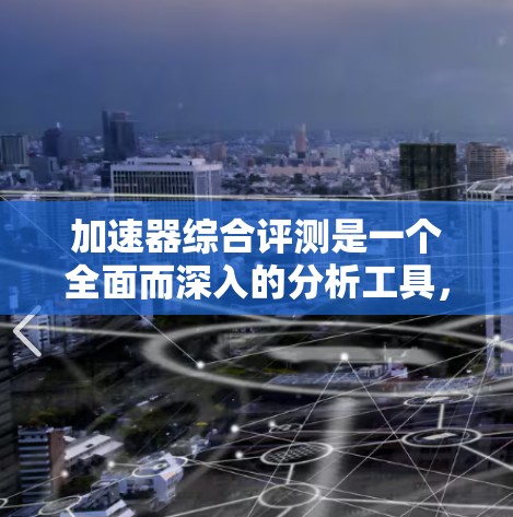 加速器综合评测是一个全面而深入的分析工具，帮助用户评估不同加速器的性能提升、兼容性和用户体验，从而选择最适合他们的加速工具。以下是对加速器综合评测的详细分析和推荐