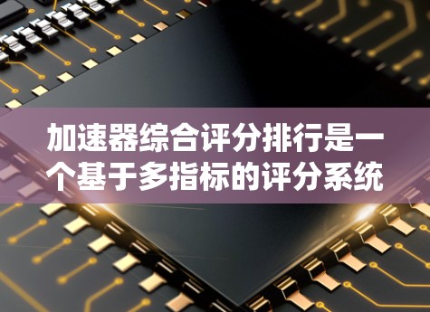 加速器综合评分排行是一个基于多指标的评分系统，旨在帮助用户选择最适合的加速器。以下是对该系统的一般理解和分析