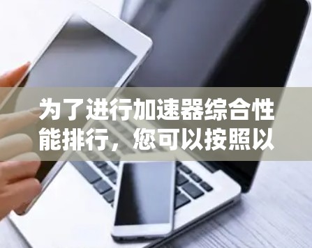 为了进行加速器综合性能排行，您可以按照以下步骤进行系统学习和评估