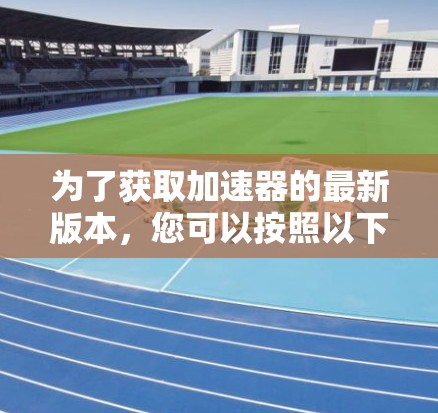 为了获取加速器的最新版本，您可以按照以下步骤操作