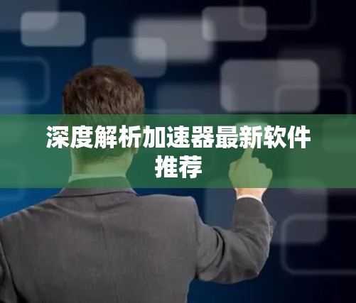 深度解析加速器最新软件推荐