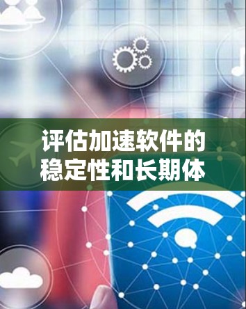 评估加速软件的稳定性和长期体验，可以通过以下步骤进行