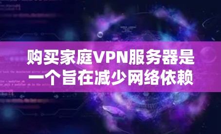 购买家庭VPN服务器是一个旨在减少网络依赖、保护家庭成员安全并提高家庭网络效率的重要步骤。以下是一个详细的步骤指南，帮助您有效实施这一策略