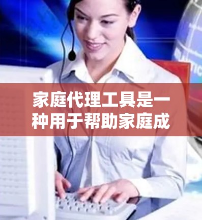 家庭代理工具是一种用于帮助家庭成员或公司管理家庭经济活动、进行营销、或进行创意设计和数据分析的工具。以下是一些常见的家庭代理工具及其功能