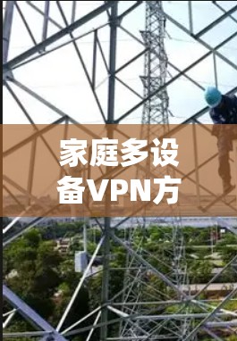 家庭多设备VPN方案，保障家庭网络稳定与安全