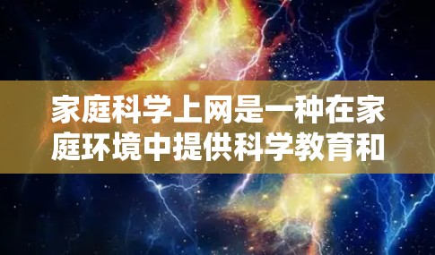 家庭科学上网是一种在家庭环境中提供科学教育和研究的网络服务，旨在帮助家庭成员更好地学习和探索科学知识。以下是一些关键点和建议，帮助您更好地实施家庭科学上网