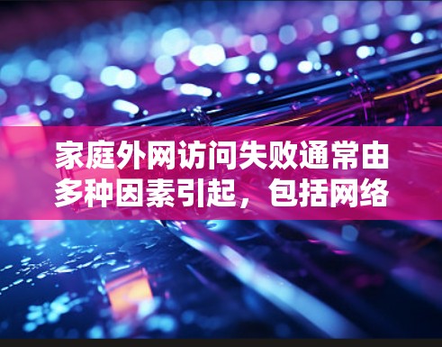 家庭外网访问失败通常由多种因素引起，包括网络不稳定、防火墙设置问题、电脑配置问题或家庭外网被禁用等。以下是逐步排查和解决的方法