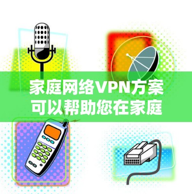 家庭网络VPN方案可以帮助您在家庭环境中提供安全的网络连接，同时管理用户和设备。以下是一个详细的方案，涵盖基本配置、用户管理以及设备兼容性的建议