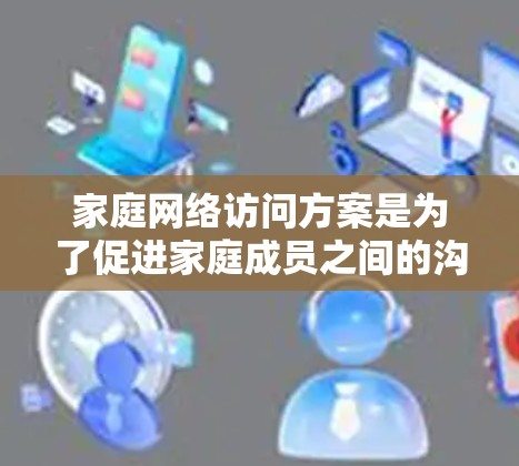 家庭网络访问方案是为了促进家庭成员之间的沟通、共享资源、协作学习以及娱乐活动而设计的网络使用方案。以下是一个详细的方案框架