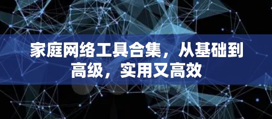 家庭网络工具合集，从基础到高级，实用又高效