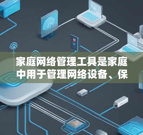 家庭网络管理工具是家庭中用于管理网络设备、保障安全和优化网络性能的重要工具。以下是一些常见的家庭网络管理工具及其功能