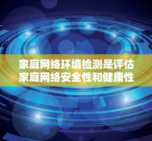 家庭网络环境检测是评估家庭网络安全性和健康性的关键步骤。以下是一些常见的家庭网络环境检测方法和步骤，可以帮助你全面评估家庭网络的健康