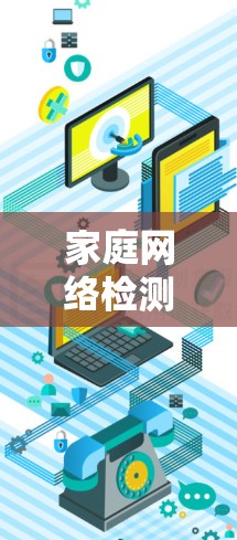 家庭网络检测工具是一个重要的步骤，确保家庭网络的安全和稳定。以下是几种常见的家庭网络检测工具及其特点和适用场景