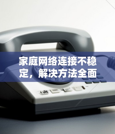 家庭网络连接不稳定，解决方法全面解析
