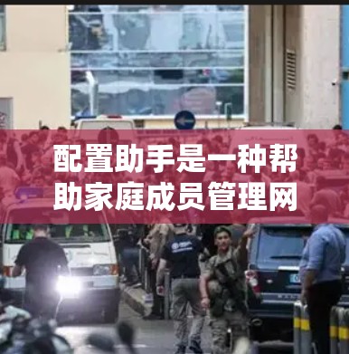 配置助手是一种帮助家庭成员管理网络的工具，能够自动处理家庭内部设备的配置，包括防火墙、路由器、网络接口等。以下是对配置助手的详细介绍