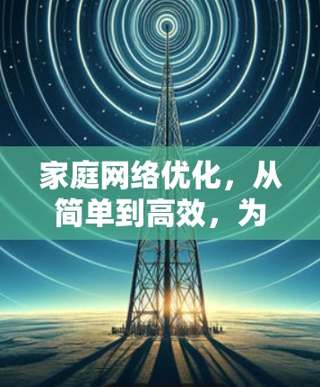 家庭网络优化，从简单到高效，为家庭打造温馨的网络环境