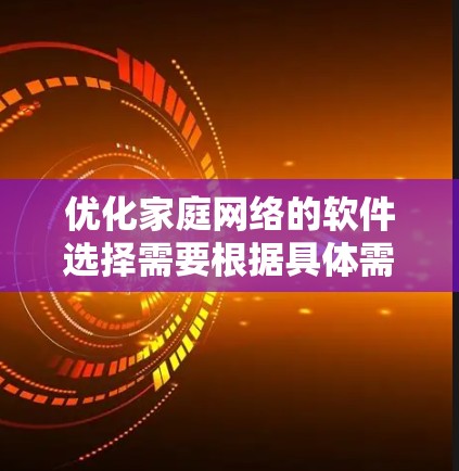 优化家庭网络的软件选择需要根据具体需求来决定。以下是一步步的建议