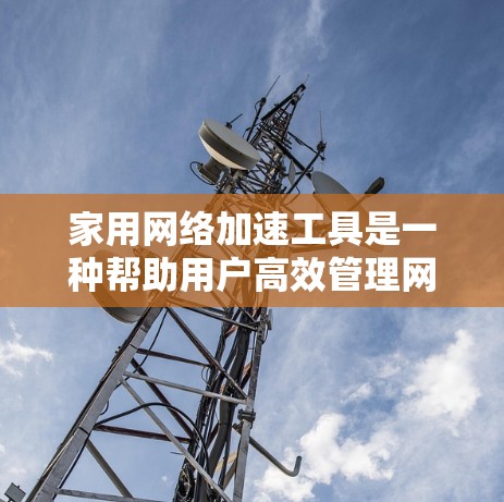 家用网络加速工具是一种帮助用户高效管理网络数据的工具，适用于多种场景。以下是对这些工具的详细指南