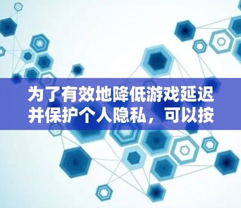 为了有效地降低游戏延迟并保护个人隐私，可以按照以下步骤进行