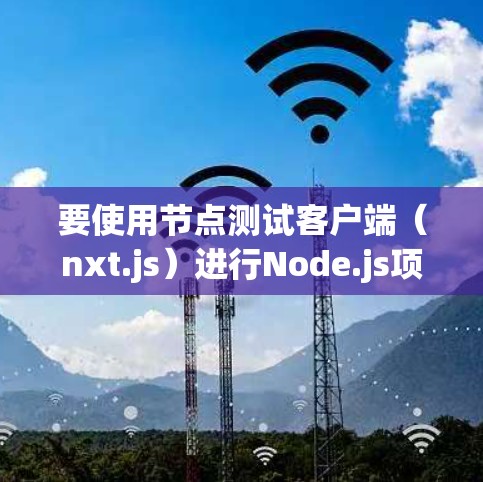 要使用节点测试客户端（nxt.js）进行Node.js项目测试，可以按照以下步骤进行