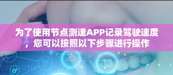 为了使用节点测速APP记录驾驶速度，您可以按照以下步骤进行操作