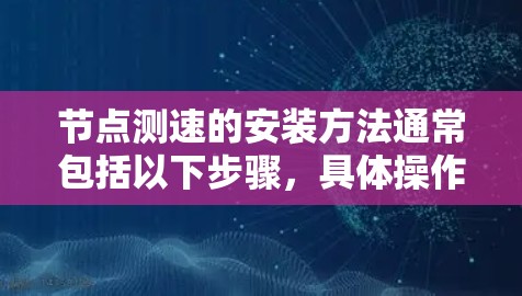 节点测速的安装方法通常包括以下步骤，具体操作可能因节点类型和测速工具而异。以下是一般性的指导，您可以根据具体的设备和工具进行调整