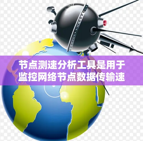 节点测速分析工具是用于监控网络节点数据传输速度的工具，广泛应用于网络性能监控和优化。以下是对该工具的详细分析和使用方法