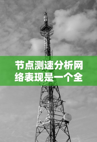 节点测速分析网络表现是一个全面且细致的评估过程，旨在通过一系列指标的分析来优化网络性能。以下是对该过程的详细总结
