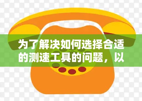 为了解决如何选择合适的测速工具的问题，以下是一些关键考虑因素和推荐方案
