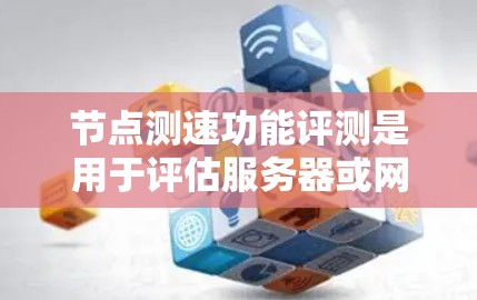 节点测速功能评测是用于评估服务器或网络性能的工具，通过测量服务器在不同配置下的响应速度来发现问题并优化解决方案。以下是详细的步骤和分析