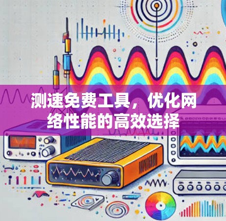 测速免费工具，优化网络性能的高效选择